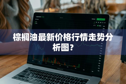 棕榈油最新价格行情走势分析图？