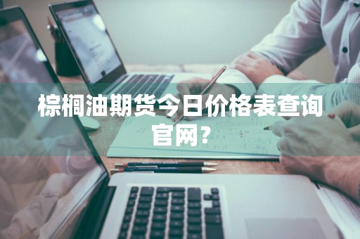 棕榈油期货今日价格表查询官网？