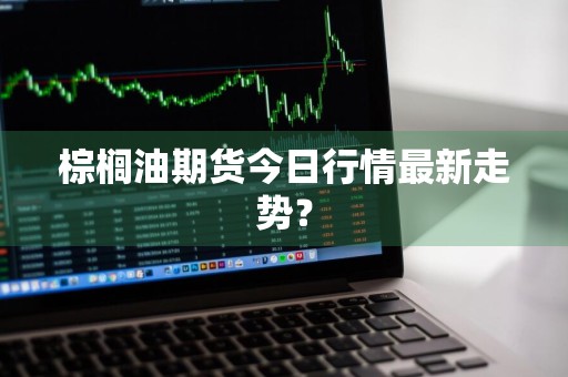 棕榈油期货今日行情最新走势？