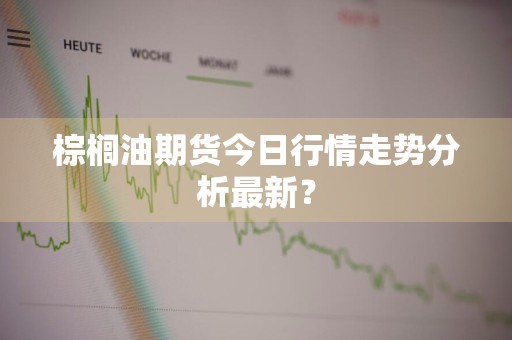 棕榈油期货今日行情走势分析最新？