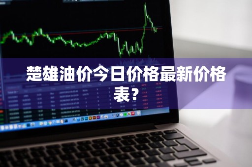 楚雄油价今日价格最新价格表？