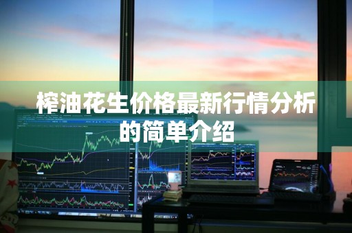 榨油花生价格最新行情分析的简单介绍