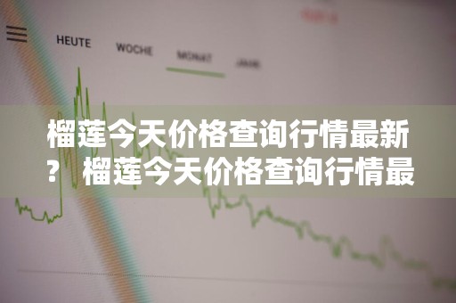 榴莲今天价格查询行情最新？ 榴莲今天价格查询行情最新消息