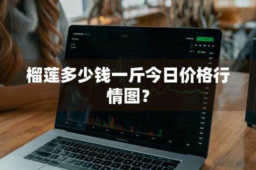 榴莲多少钱一斤今日价格行情图？