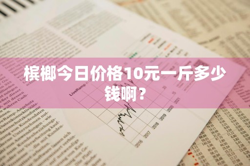 槟榔今日价格10元一斤多少钱啊？