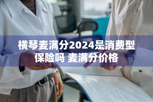 横琴麦满分2024是消费型保险吗 麦满分价格