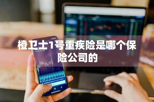 橙卫士1号重疾险是哪个保险公司的