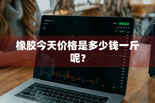 橡胶今天价格是多少钱一斤呢?