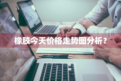 橡胶今天价格走势图分析？