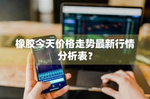 橡胶今天价格走势最新行情分析表？