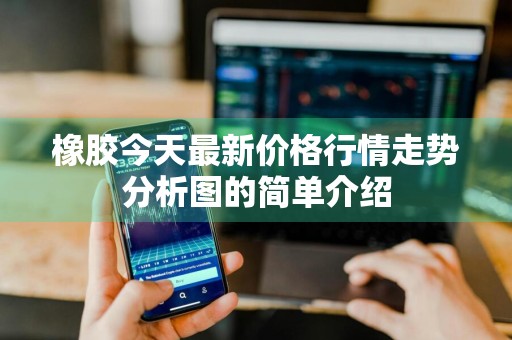 橡胶今天最新价格行情走势分析图的简单介绍