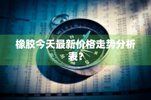 橡胶今天最新价格走势分析表？