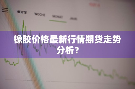 橡胶价格最新行情期货走势分析？