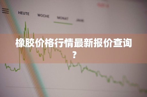 橡胶价格行情最新报价查询？