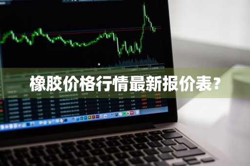 橡胶价格行情最新报价表？