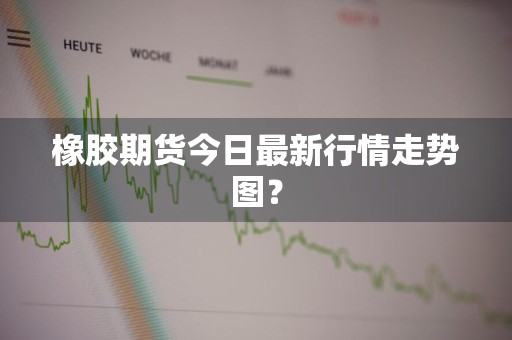 橡胶期货今日最新行情走势图？