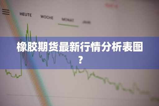 橡胶期货最新行情分析表图？