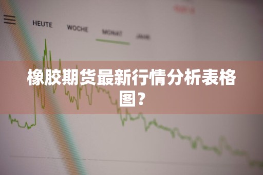 橡胶期货最新行情分析表格图？