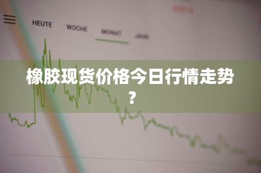 橡胶现货价格今日行情走势？