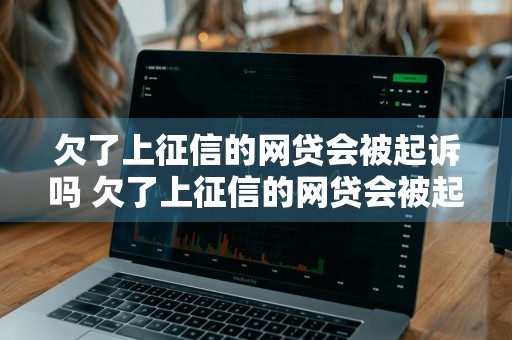 欠了上征信的网贷会被起诉吗 欠了上征信的网贷会被起诉吗知乎
