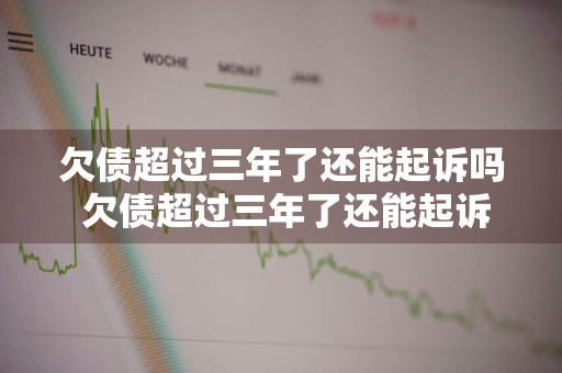 欠债超过三年了还能起诉吗 欠债超过三年了还能起诉吗,对方提起抗辩超三年怎么办