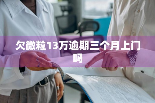 欠微粒13万逾期三个月上门吗