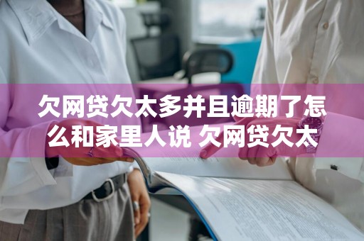 欠网贷欠太多并且逾期了怎么和家里人说 欠网贷欠太多并且逾期了怎么和家里人说呢