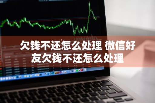 欠钱不还怎么处理 微信好友欠钱不还怎么处理