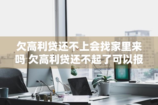 欠高利贷还不上会找家里来吗 欠高利贷还不起了可以报警吗