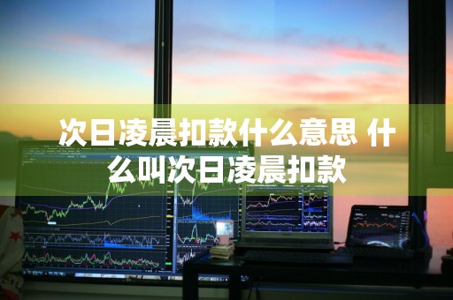 次日凌晨扣款什么意思 什么叫次日凌晨扣款