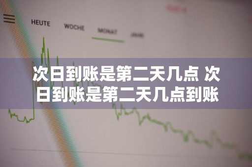 次日到账是第二天几点 次日到账是第二天几点到账