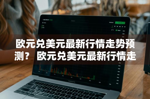 欧元兑美元最新行情走势预测？ 欧元兑美元最新行情走势预测分析