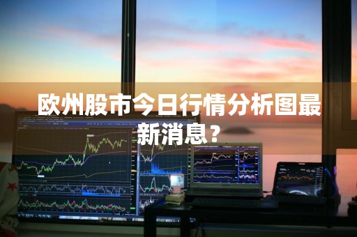 欧州股市今日行情分析图最新消息？