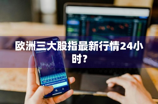 欧洲三大股指最新行情24小时？