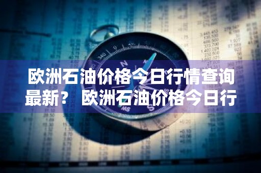 欧洲石油价格今日行情查询最新？ 欧洲石油价格今日行情查询最新消息