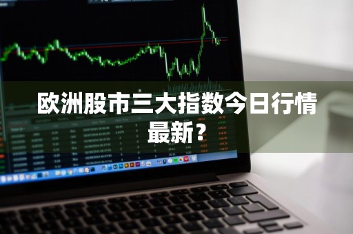 欧洲股市三大指数今日行情最新?