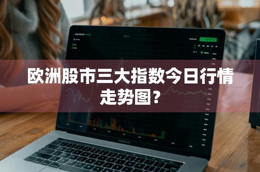 欧洲股市三大指数今日行情走势图？