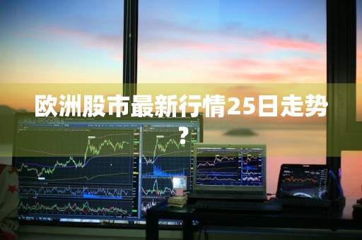 欧洲股市最新行情25日走势？