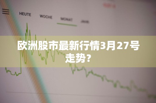 欧洲股市最新行情3月27号走势？