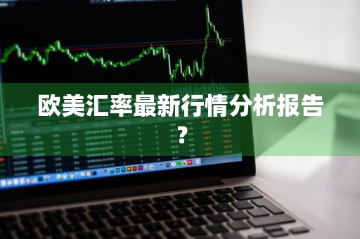 欧美汇率最新行情分析报告？