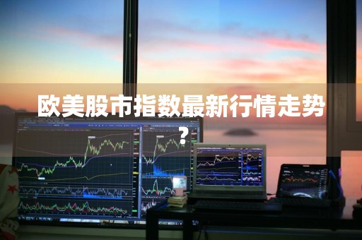 欧美股市指数最新行情走势？