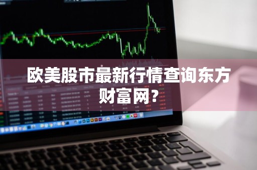 欧美股市最新行情查询东方财富网?