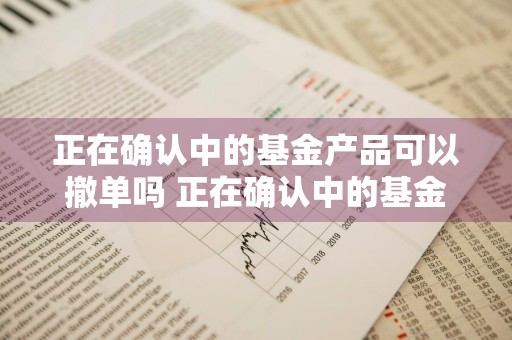 正在确认中的基金产品可以撤单吗 正在确认中的基金产品可以撤单吗安全吗