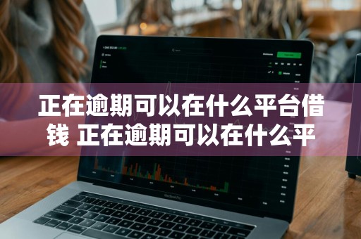 正在逾期可以在什么平台借钱 正在逾期可以在什么平台借钱快速下款