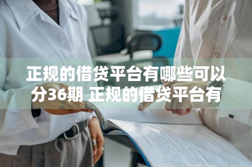 正规的借贷平台有哪些可以分36期 正规的借贷平台有哪些可以分36期还款