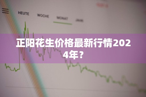 正阳花生价格最新行情2024年？