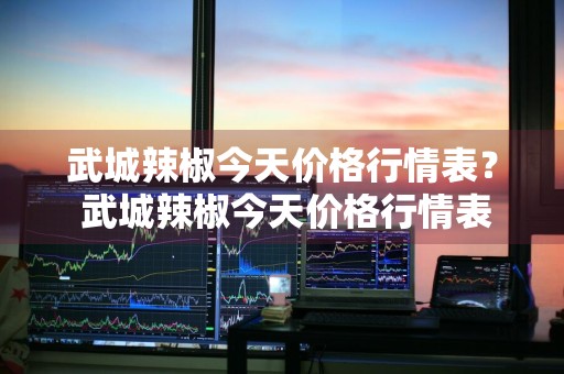 武城辣椒今天价格行情表？ 武城辣椒今天价格行情表最新