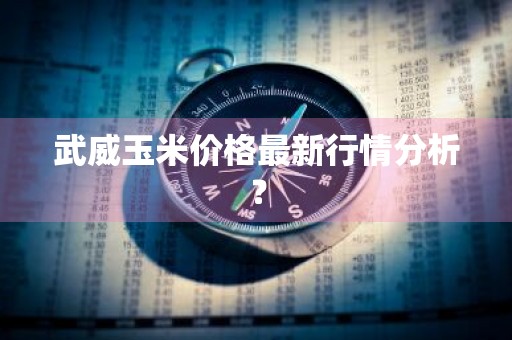 武威玉米价格最新行情分析？