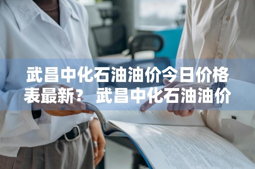 武昌中化石油油价今日价格表最新？ 武昌中化石油油价今日价格表最新消息