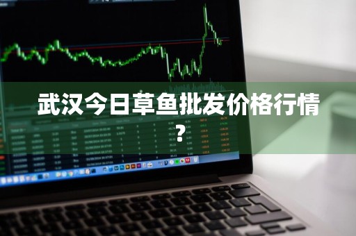 武汉今日草鱼批发价格行情？